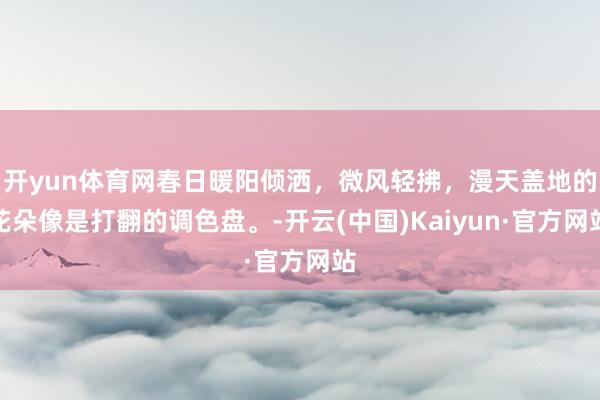 开yun体育网春日暖阳倾洒，微风轻拂，漫天盖地的花朵像是打翻的调色盘。-开云(中国)Kaiyun·官方网站