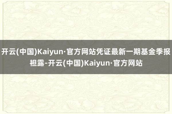 开云(中国)Kaiyun·官方网站凭证最新一期基金季报袒露-开云(中国)Kaiyun·官方网站