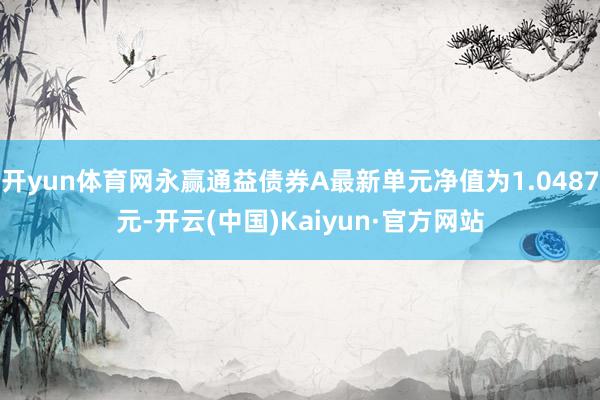 开yun体育网永赢通益债券A最新单元净值为1.0487元-开云(中国)Kaiyun·官方网站