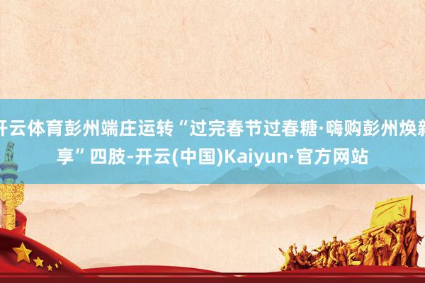 开云体育彭州端庄运转“过完春节过春糖·嗨购彭州焕新享”四肢-开云(中国)Kaiyun·官方网站