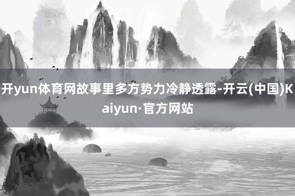 开yun体育网故事里多方势力冷静透露-开云(中国)Kaiyun·官方网站