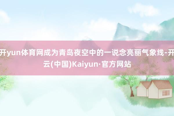 开yun体育网成为青岛夜空中的一说念亮丽气象线-开云(中国)Kaiyun·官方网站