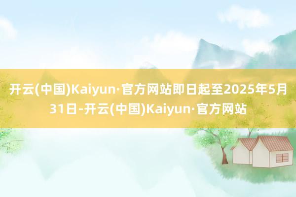 开云(中国)Kaiyun·官方网站即日起至2025年5月31日-开云(中国)Kaiyun·官方网站