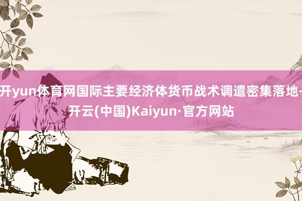 开yun体育网国际主要经济体货币战术调遣密集落地-开云(中国)Kaiyun·官方网站