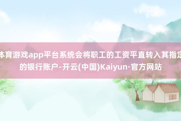 体育游戏app平台系统会将职工的工资平直转入其指定的银行账户-开云(中国)Kaiyun·官方网站