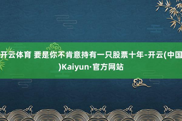 开云体育 要是你不肯意持有一只股票十年-开云(中国)Kaiyun·官方网站