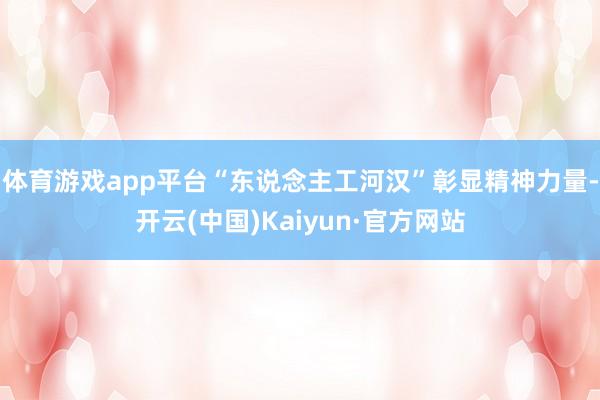 体育游戏app平台“东说念主工河汉”彰显精神力量-开云(中国)Kaiyun·官方网站