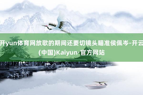 开yun体育网放歌的期间还要切镜头瞄准侯佩岑-开云(中国)Kaiyun·官方网站