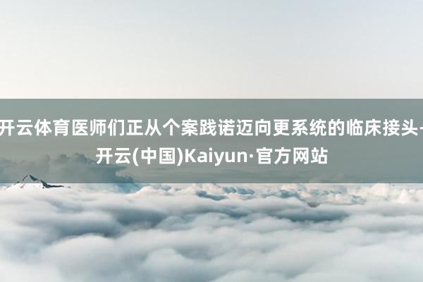开云体育医师们正从个案践诺迈向更系统的临床接头-开云(中国)Kaiyun·官方网站