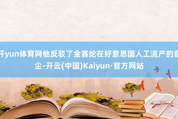 开yun体育网他反驳了金赛纶在好意思国人工流产的音尘-开云(中国)Kaiyun·官方网站