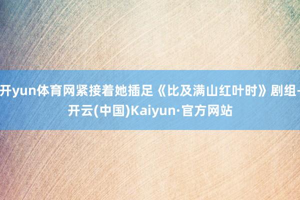 开yun体育网紧接着她插足《比及满山红叶时》剧组-开云(中国)Kaiyun·官方网站