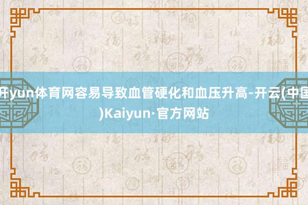 开yun体育网容易导致血管硬化和血压升高-开云(中国)Kaiyun·官方网站