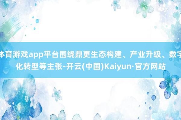 体育游戏app平台围绕鼎更生态构建、产业升级、数字化转型等主张-开云(中国)Kaiyun·官方网站