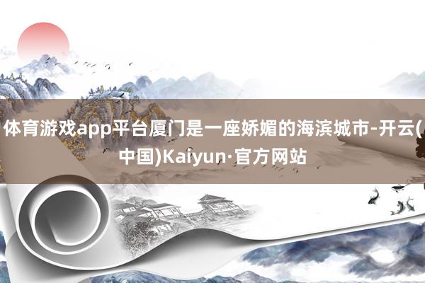 体育游戏app平台厦门是一座娇媚的海滨城市-开云(中国)Kaiyun·官方网站