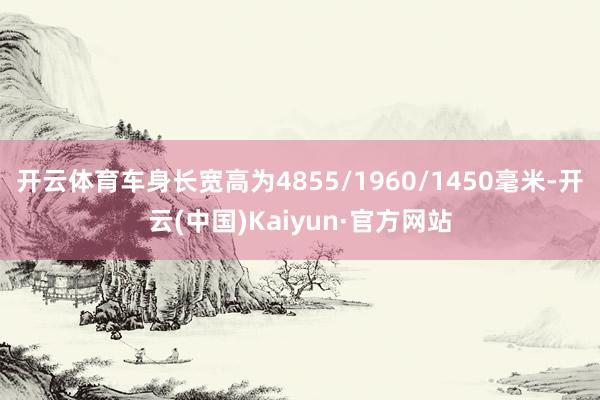 开云体育车身长宽高为4855/1960/1450毫米-开云(中国)Kaiyun·官方网站