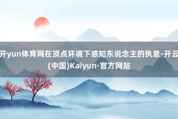 开yun体育网在顶点环境下感知东说念主的执意-开云(中国)Kaiyun·官方网站
