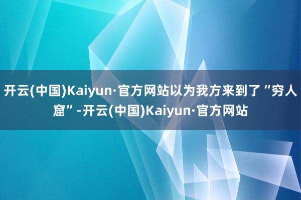 开云(中国)Kaiyun·官方网站以为我方来到了“穷人窟”-开云(中国)Kaiyun·官方网站