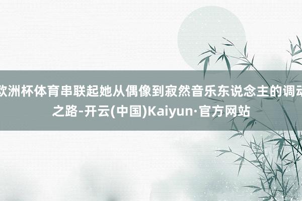 欧洲杯体育串联起她从偶像到寂然音乐东说念主的调动之路-开云(中国)Kaiyun·官方网站
