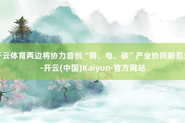 开云体育两边将协力首创“钢、电、碳”产业协同新范式-开云(中国)Kaiyun·官方网站