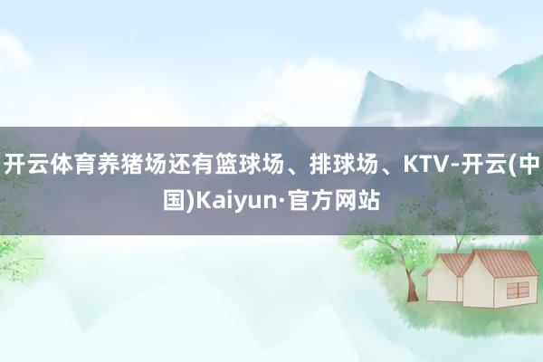 开云体育养猪场还有篮球场、排球场、KTV-开云(中国)Kaiyun·官方网站