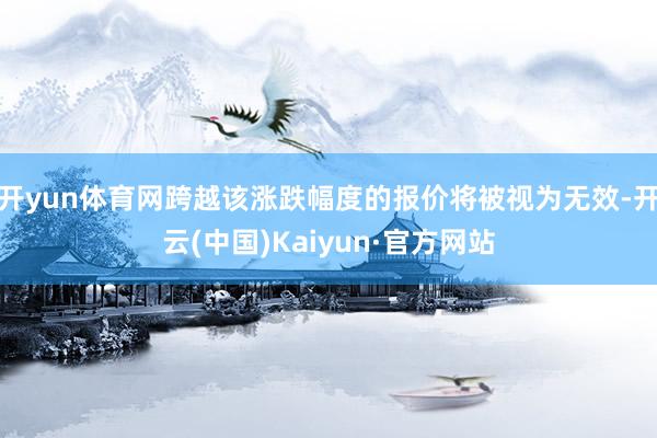 开yun体育网跨越该涨跌幅度的报价将被视为无效-开云(中国)Kaiyun·官方网站