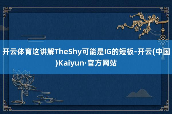开云体育这讲解TheShy可能是IG的短板-开云(中国)Kaiyun·官方网站