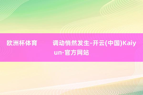 欧洲杯体育         调动悄然发生-开云(中国)Kaiyun·官方网站