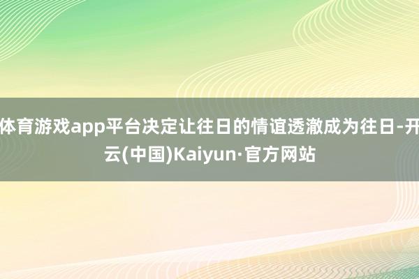 体育游戏app平台决定让往日的情谊透澈成为往日-开云(中国)Kaiyun·官方网站