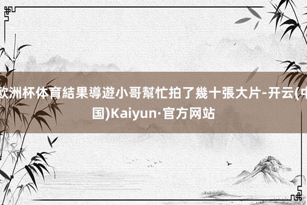 欧洲杯体育結果導遊小哥幫忙拍了幾十張大片-开云(中国)Kaiyun·官方网站