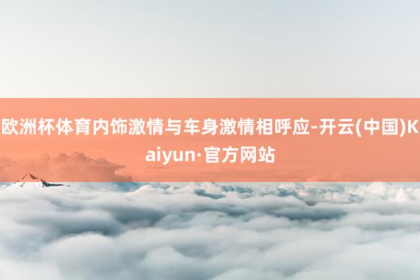 欧洲杯体育内饰激情与车身激情相呼应-开云(中国)Kaiyun·官方网站