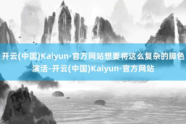 开云(中国)Kaiyun·官方网站想要将这么复杂的脚色演活-开云(中国)Kaiyun·官方网站