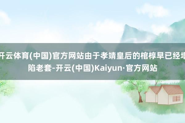 开云体育(中国)官方网站由于孝靖皇后的棺椁早已经塌陷老套-开云(中国)Kaiyun·官方网站