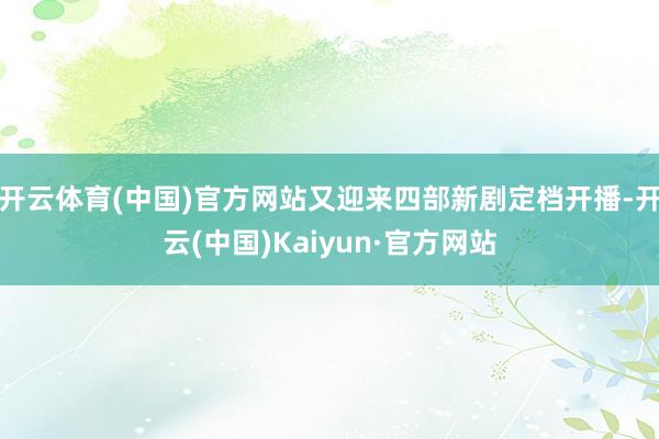 开云体育(中国)官方网站又迎来四部新剧定档开播-开云(中国)Kaiyun·官方网站