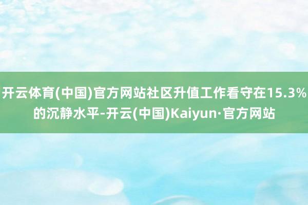 开云体育(中国)官方网站社区升值工作看守在15.3%的沉静水平-开云(中国)Kaiyun·官方网站
