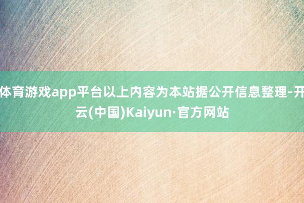 体育游戏app平台以上内容为本站据公开信息整理-开云(中国)Kaiyun·官方网站