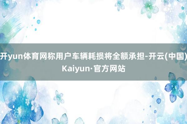 开yun体育网称用户车辆耗损将全额承担-开云(中国)Kaiyun·官方网站