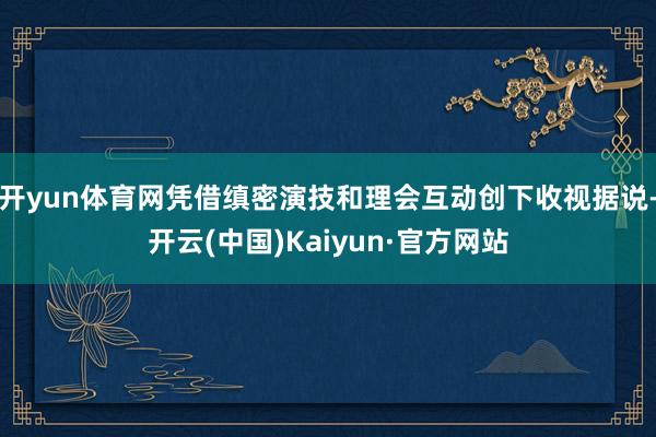 开yun体育网凭借缜密演技和理会互动创下收视据说-开云(中国)Kaiyun·官方网站