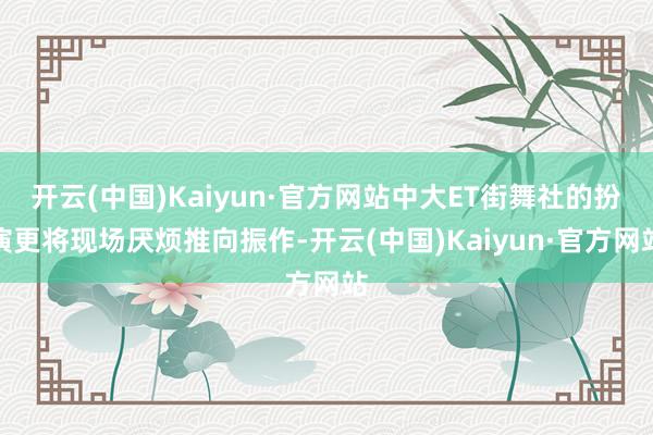 开云(中国)Kaiyun·官方网站中大ET街舞社的扮演更将现场厌烦推向振作-开云(中国)Kaiyun·官方网站