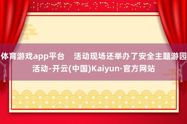 体育游戏app平台    活动现场还举办了安全主题游园活动-开云(中国)Kaiyun·官方网站