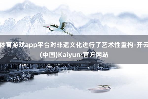 体育游戏app平台对非遗文化进行了艺术性重构-开云(中国)Kaiyun·官方网站