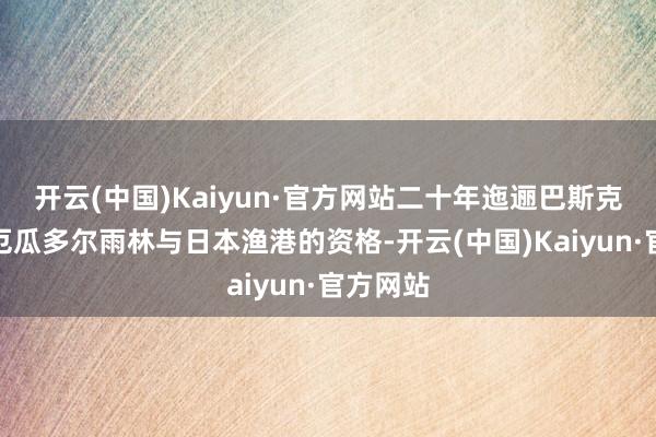 开云(中国)Kaiyun·官方网站二十年迤逦巴斯克山区、厄瓜多尔雨林与日本渔港的资格-开云(中国)Kaiyun·官方网站