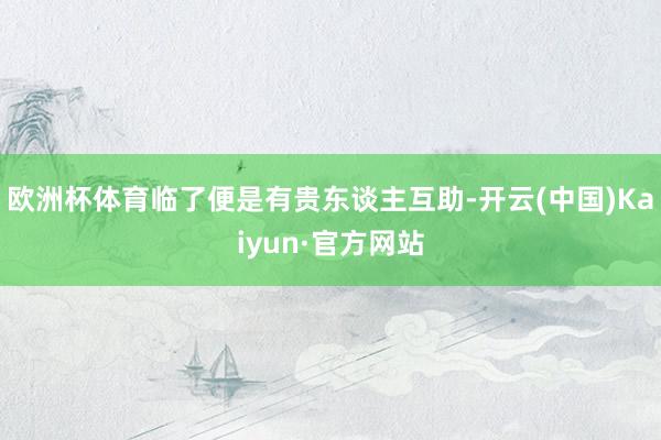 欧洲杯体育临了便是有贵东谈主互助-开云(中国)Kaiyun·官方网站