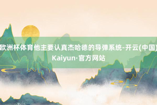 欧洲杯体育他主要认真杰哈德的导弹系统-开云(中国)Kaiyun·官方网站