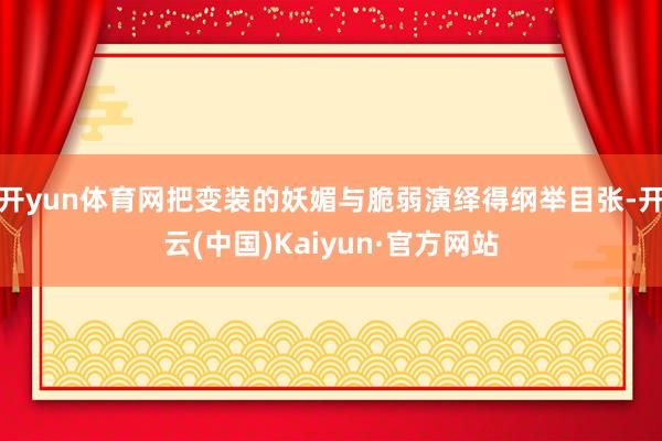 开yun体育网把变装的妖媚与脆弱演绎得纲举目张-开云(中国)Kaiyun·官方网站
