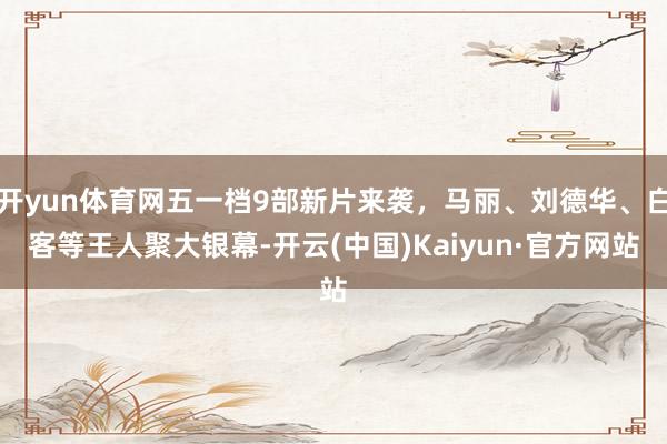 开yun体育网五一档9部新片来袭，马丽、刘德华、白客等王人聚大银幕-开云(中国)Kaiyun·官方网站