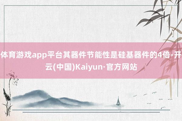 体育游戏app平台其器件节能性是硅基器件的4倍-开云(中国)Kaiyun·官方网站