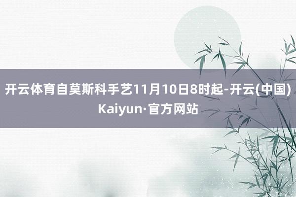 开云体育自莫斯科手艺11月10日8时起-开云(中国)Kaiyun·官方网站