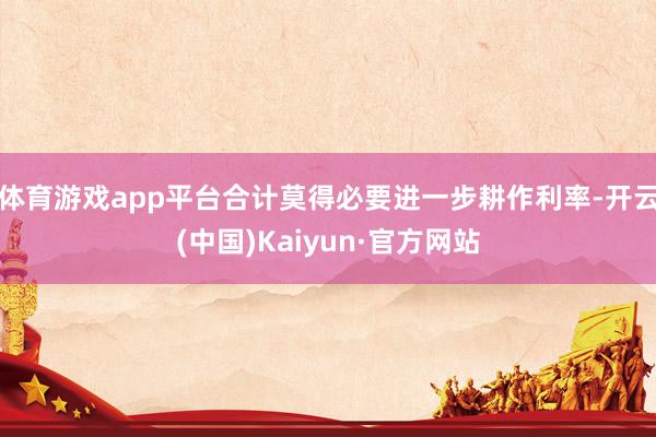 体育游戏app平台合计莫得必要进一步耕作利率-开云(中国)Kaiyun·官方网站