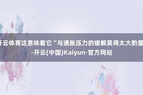 开云体育这意味着它“与通胀压力的缓解莫得太大酌量”-开云(中国)Kaiyun·官方网站