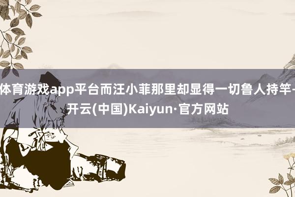 体育游戏app平台而汪小菲那里却显得一切鲁人持竿-开云(中国)Kaiyun·官方网站
